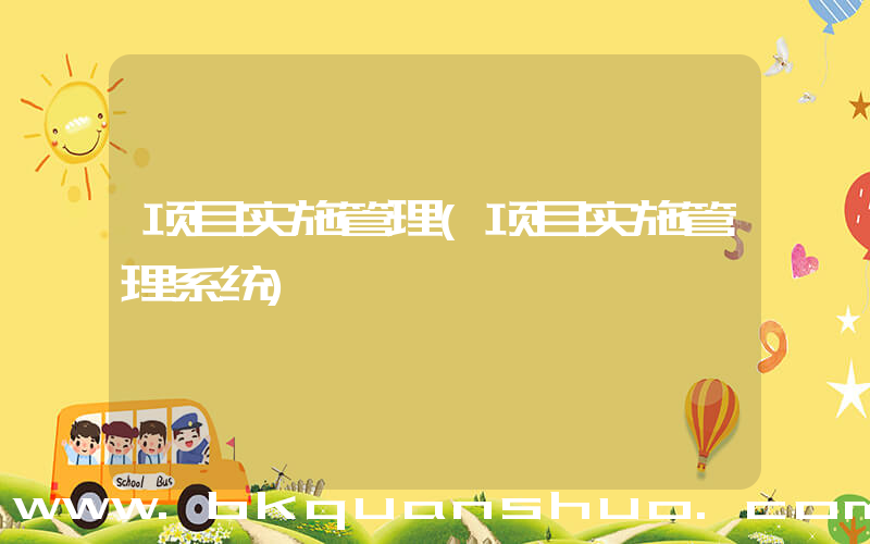 项目实施管理(项目实施管理系统)