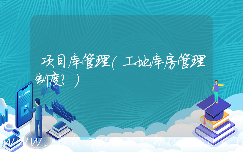 项目库管理(工地库房管理制度？)