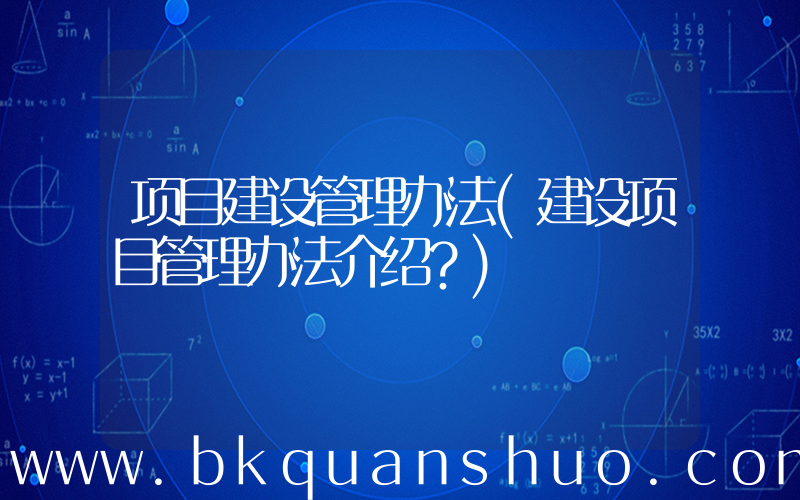 项目建设管理办法(建设项目管理办法介绍？)