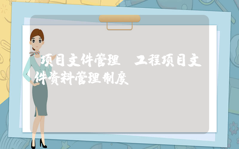 项目文件管理(工程项目文件资料管理制度？)