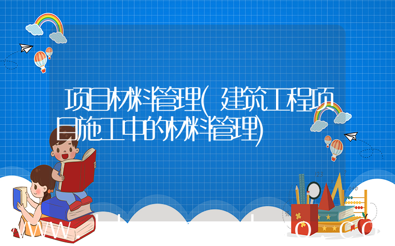 项目材料管理(建筑工程项目施工中的材料管理)