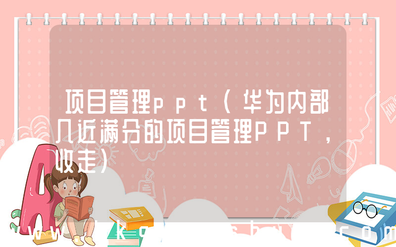 项目管理ppt(华为内部几近满分的项目管理PPT，收走)
