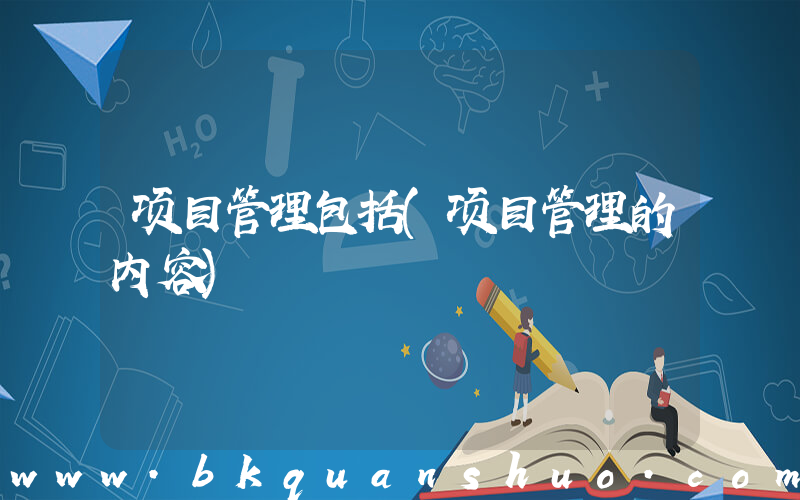 项目管理包括(项目管理的内容)