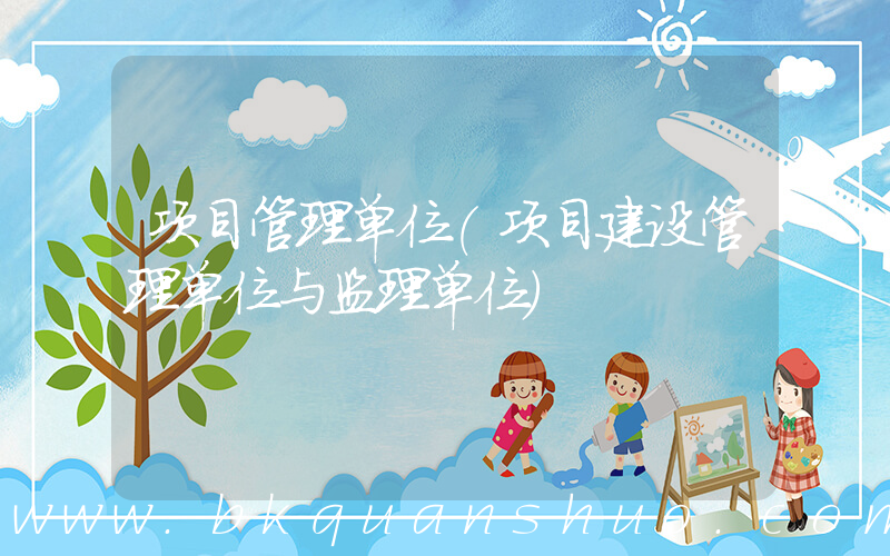 项目管理单位(项目建设管理单位与监理单位)