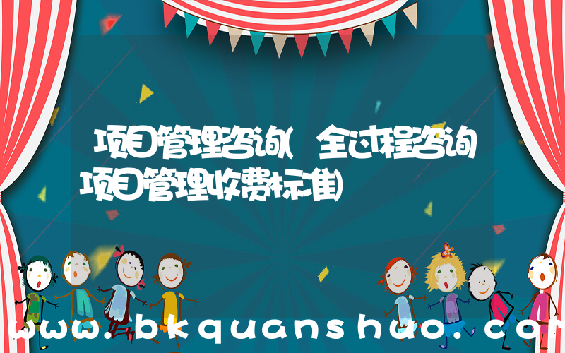 项目管理咨询(全过程咨询项目管理收费标准)