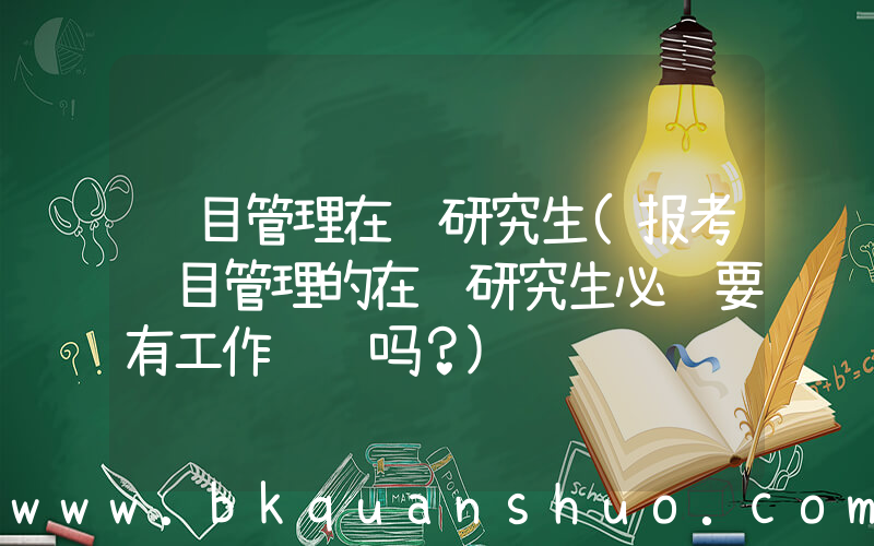 项目管理在职研究生(报考项目管理的在职研究生必须要有工作经验吗？)