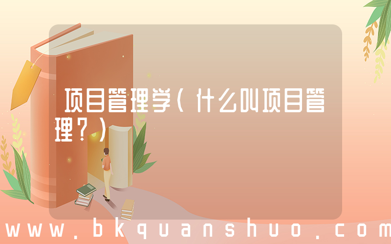 项目管理学(什么叫项目管理？)