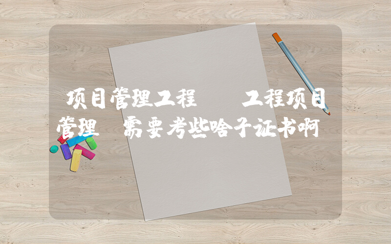 项目管理工程师(工程项目管理师需要考些啥子证书啊？)
