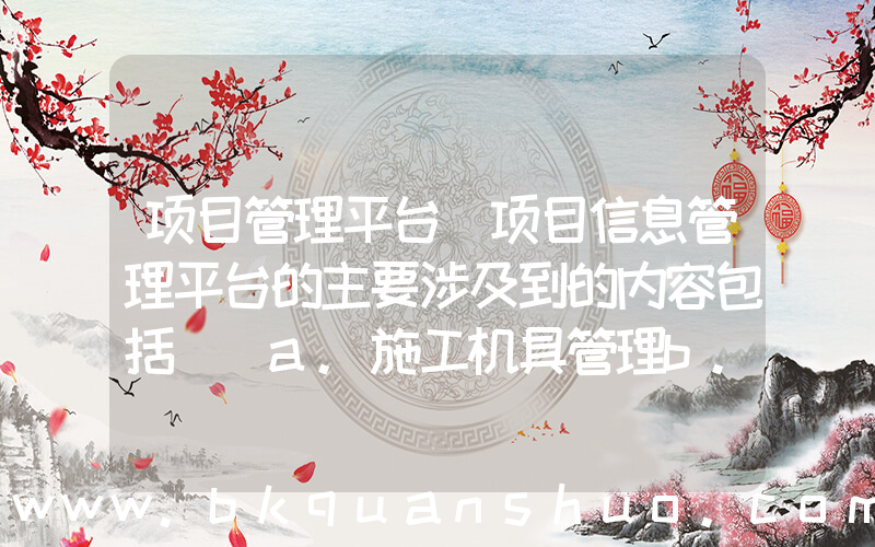 项目管理平台(项目信息管理平台的主要涉及到的内容包括()a.施工机具管理b.施工材料管理c.施)