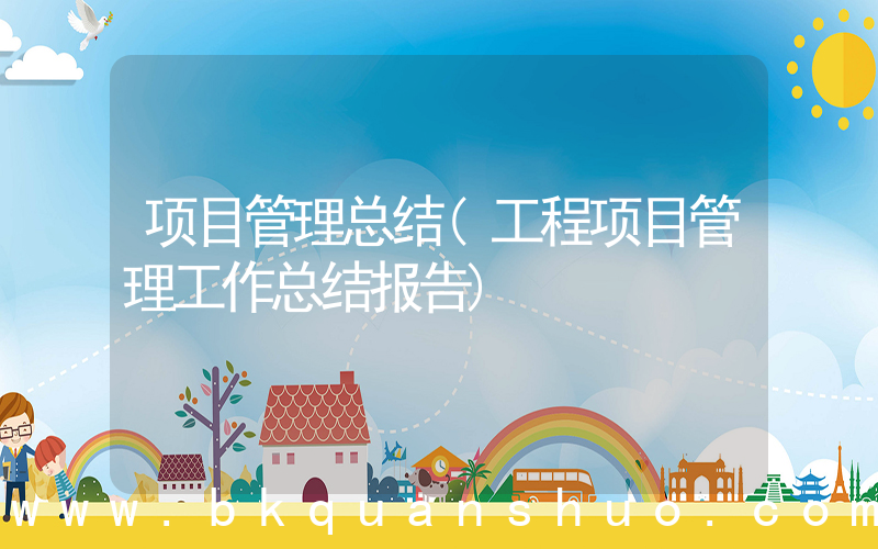 项目管理总结(工程项目管理工作总结报告)