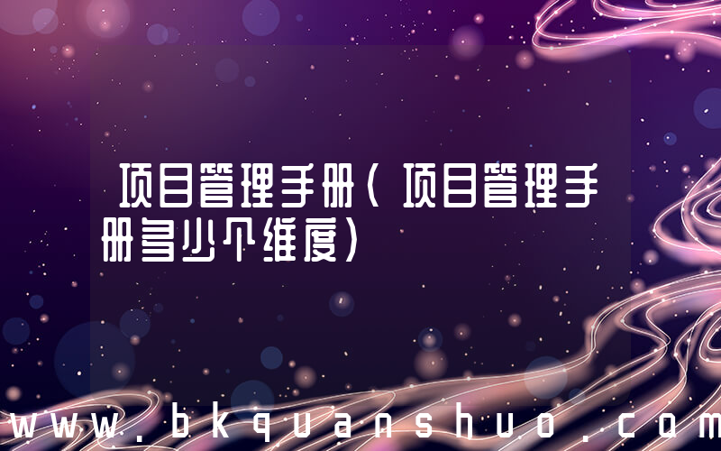 项目管理手册(项目管理手册多少个维度)