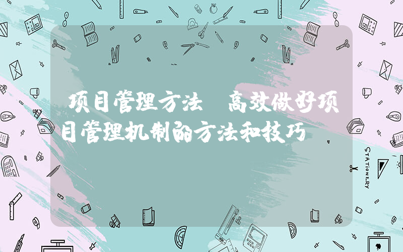 项目管理方法(高效做好项目管理机制的方法和技巧？)