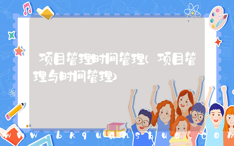 项目管理时间管理(项目管理与时间管理)