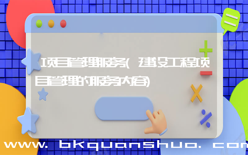 项目管理服务(建设工程项目管理的服务内容)