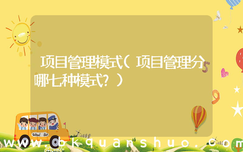 项目管理模式(项目管理分哪七种模式？)