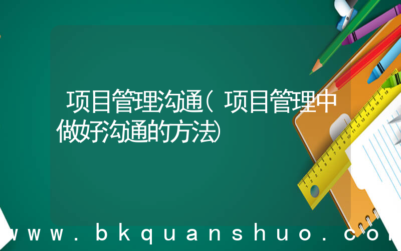 项目管理沟通(项目管理中做好沟通的方法)