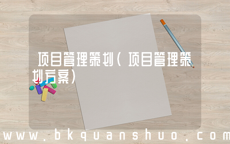项目管理策划(项目管理策划方案)