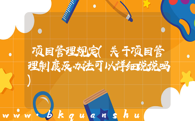 项目管理规定(关于项目管理制度及办法可以详细说说吗)