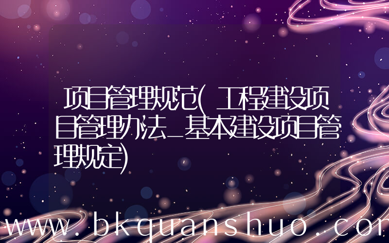 项目管理规范(工程建设项目管理办法_基本建设项目管理规定)