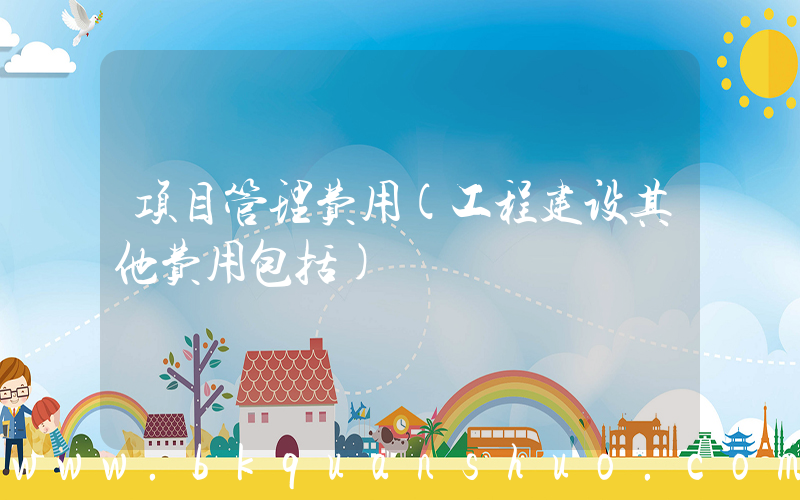 项目管理费用(工程建设其他费用包括)
