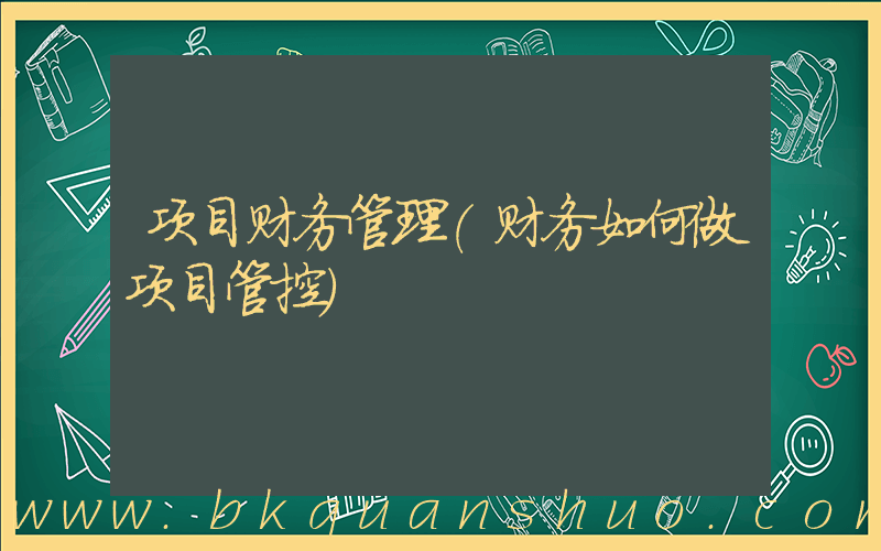 项目财务管理(财务如何做项目管控)