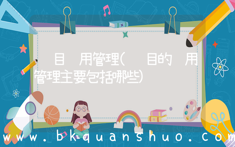 项目费用管理(项目的费用管理主要包括哪些)