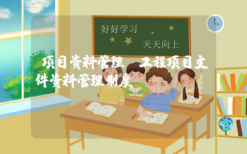 项目资料管理(工程项目文件资料管理制度？)