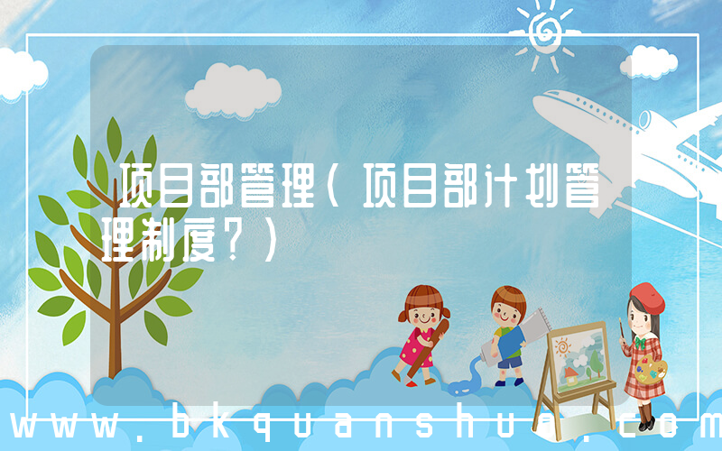 项目部管理(项目部计划管理制度？)