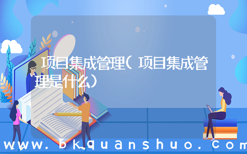 项目集成管理(项目集成管理是什么)