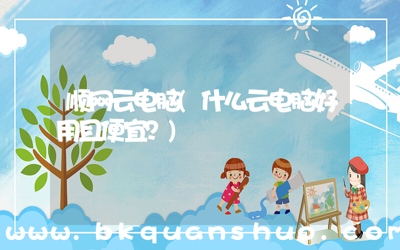 顺网云电脑(什么云电脑好用且便宜？)