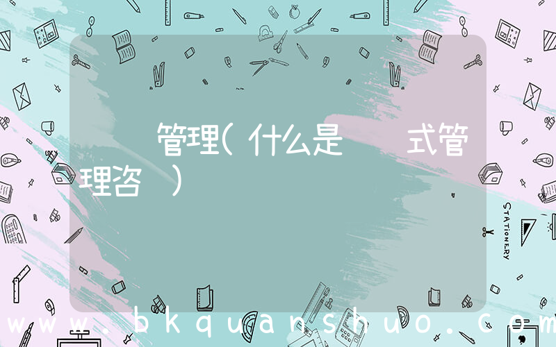 顾问管理(什么是顾问式管理咨询)