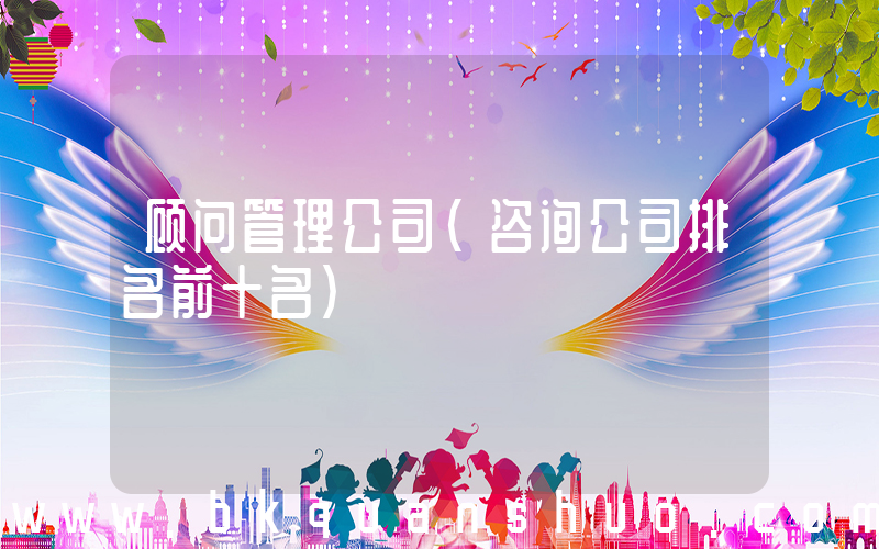 顾问管理公司(咨询公司排名前十名)