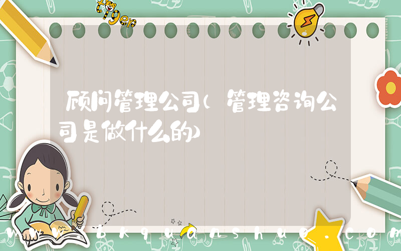 顾问管理公司(管理咨询公司是做什么的)