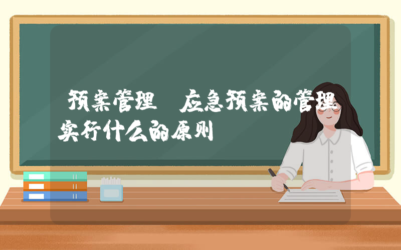 预案管理(应急预案的管理实行什么的原则)