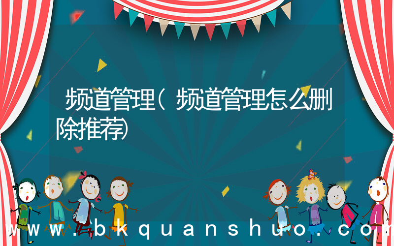 频道管理(频道管理怎么删除推荐)