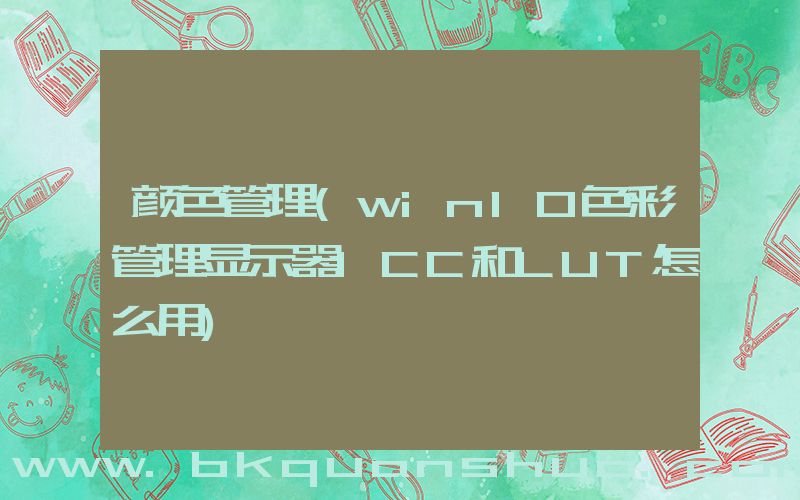 颜色管理(win10色彩管理显示器ICC和LUT怎么用)