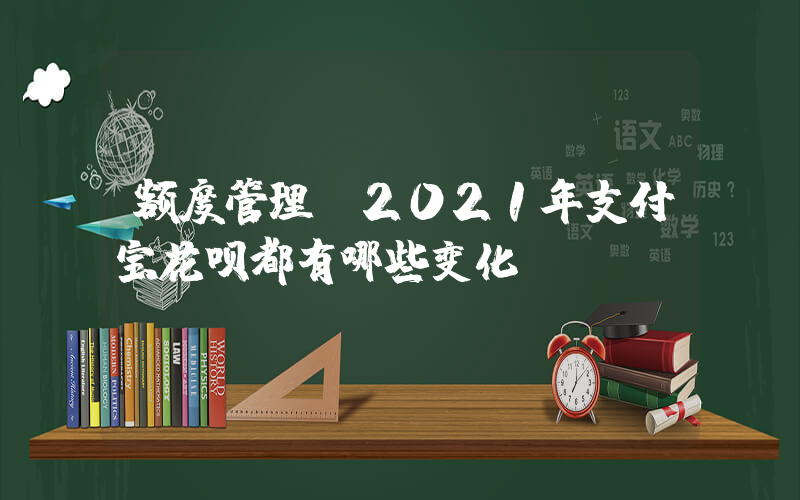 额度管理(2021年支付宝花呗都有哪些变化)