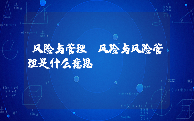 风险与管理(风险与风险管理是什么意思)