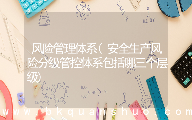风险管理体系(安全生产风险分级管控体系包括哪三个层级)