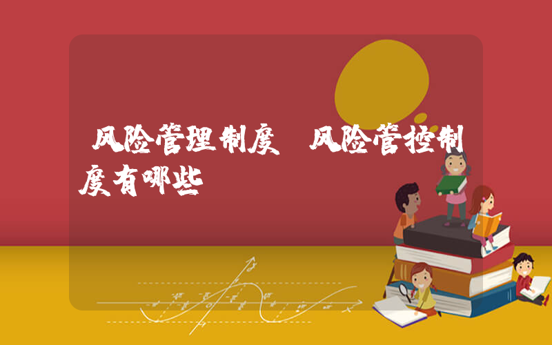 风险管理制度(风险管控制度有哪些)