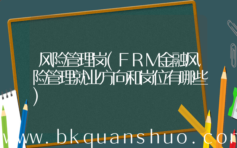 风险管理岗(FRM金融风险管理就业方向和岗位有哪些)