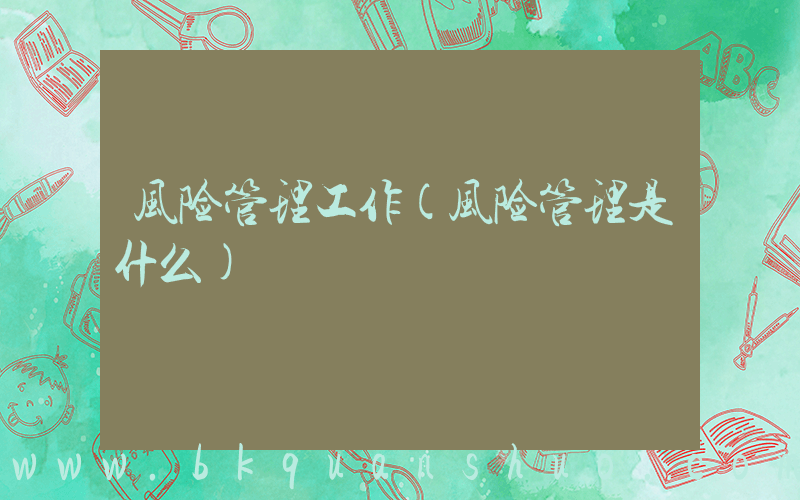 风险管理工作(风险管理是什么)