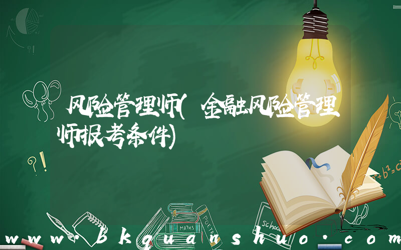 风险管理师(金融风险管理师报考条件)