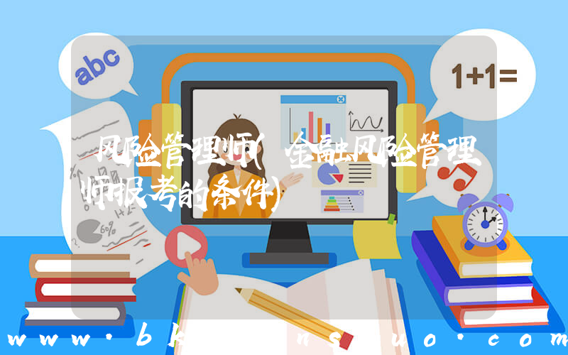 风险管理师(金融风险管理师报考的条件)