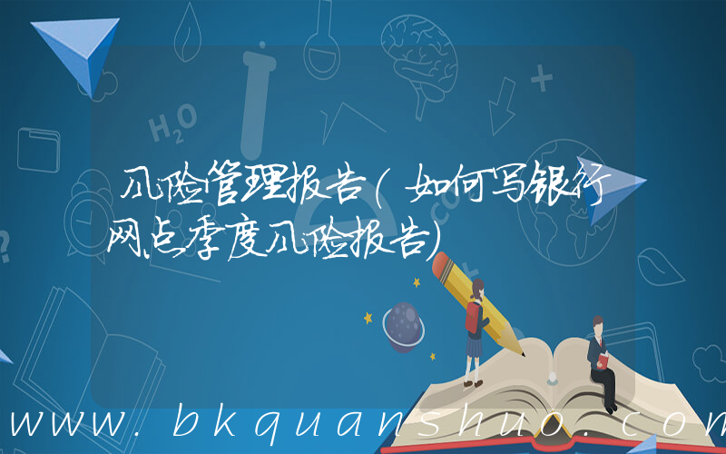 风险管理报告(如何写银行网点季度风险报告)