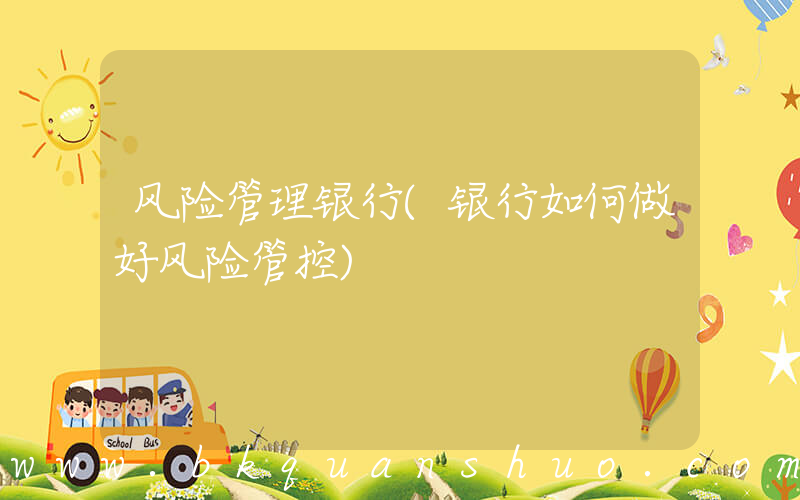 风险管理银行(银行如何做好风险管控)