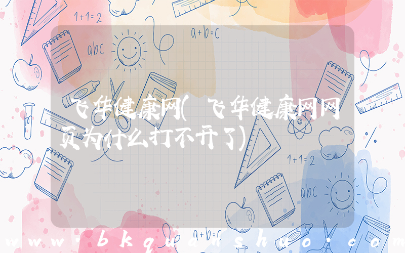 飞华健康网(飞华健康网网页为什么打不开了)