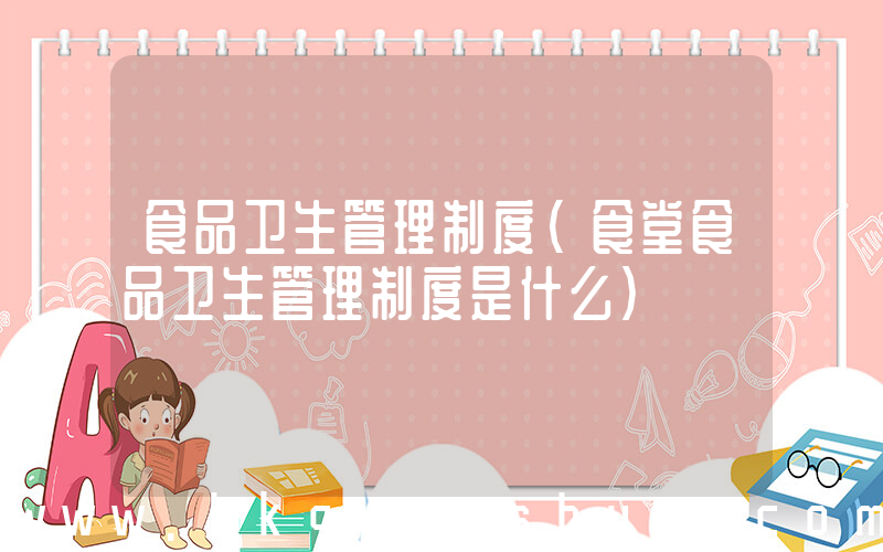 食品卫生管理制度(食堂食品卫生管理制度是什么)