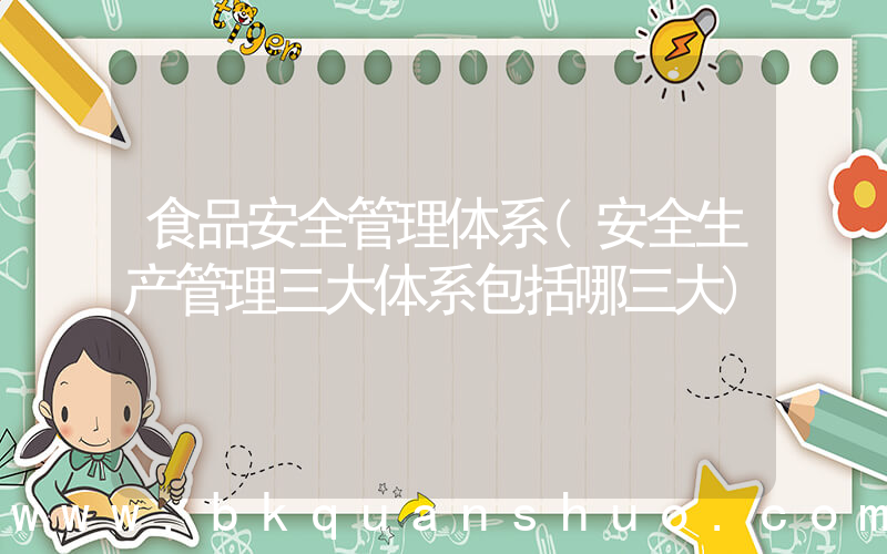 食品安全管理体系(安全生产管理三大体系包括哪三大)