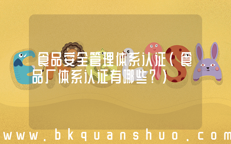 食品安全管理体系认证(食品厂体系认证有哪些？)